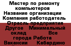 Мастер по ремонту компьютеров › Название организации ­ Компания-работодатель › Отрасль предприятия ­ Другое › Минимальный оклад ­ 30 000 - Все города Работа » Вакансии   . Кабардино-Балкарская респ.